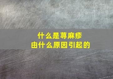 什么是荨麻疹 由什么原因引起的